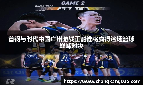 首钢与时代中国广州激战正酣谁将赢得这场篮球巅峰对决
